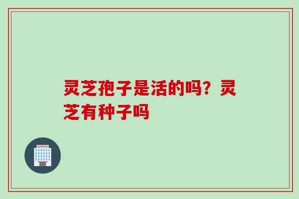 灵芝孢子是活的吗？灵芝有种子吗