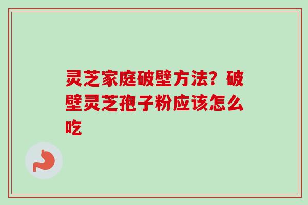 灵芝家庭破壁方法？破壁灵芝孢子粉应该怎么吃
