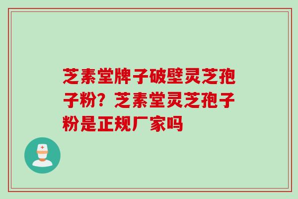 芝素堂牌子破壁灵芝孢子粉？芝素堂灵芝孢子粉是正规厂家吗