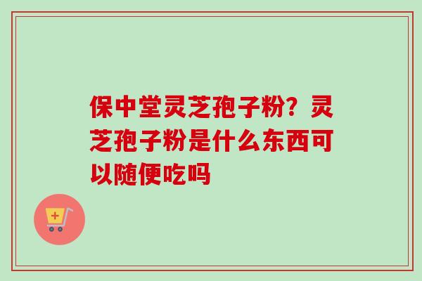 保中堂灵芝孢子粉？灵芝孢子粉是什么东西可以随便吃吗