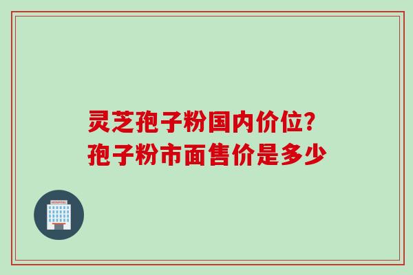 灵芝孢子粉国内价位？孢子粉市面售价是多少