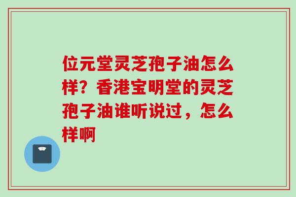 位元堂灵芝孢子油怎么样？香港宝明堂的灵芝孢子油谁听说过，怎么样啊