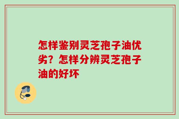 怎样鉴别灵芝孢子油优劣？怎样分辨灵芝孢子油的好坏
