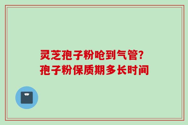 灵芝孢子粉呛到气管？孢子粉保质期多长时间