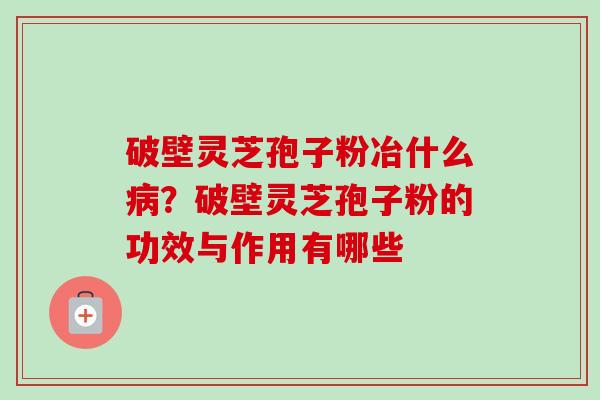 破壁灵芝孢子粉冶什么病？破壁灵芝孢子粉的功效与作用有哪些