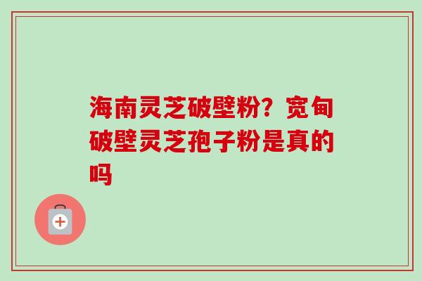 海南灵芝破壁粉？宽甸破壁灵芝孢子粉是真的吗