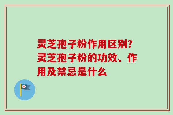 灵芝孢子粉作用区别？灵芝孢子粉的功效、作用及禁忌是什么