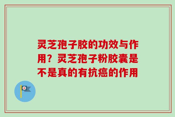 灵芝孢子胶的功效与作用？灵芝孢子粉胶囊是不是真的有抗癌的作用
