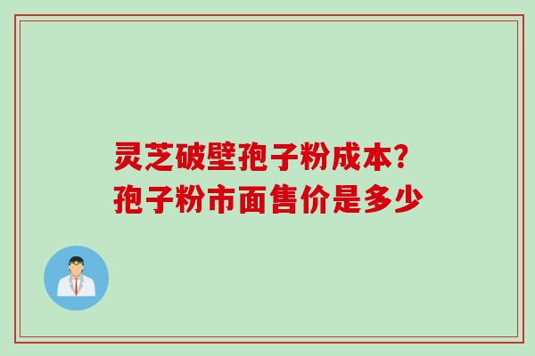 灵芝破壁孢子粉成本？孢子粉市面售价是多少
