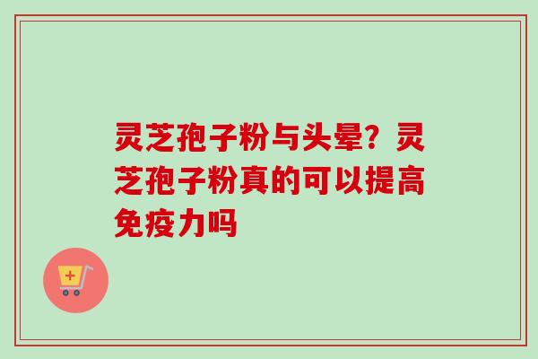 灵芝孢子粉与头晕?灵芝孢子粉真的可以提高免疫力吗 灵芝孢子粉与头晕?灵芝孢子粉真的可以提高免疫力吗