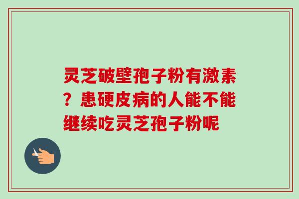 灵芝破壁孢子粉有激素?患硬皮的人能不能继续吃灵芝孢子粉呢 灵芝破壁孢子粉有激素?患硬皮的人能不能继续吃灵芝孢子粉呢