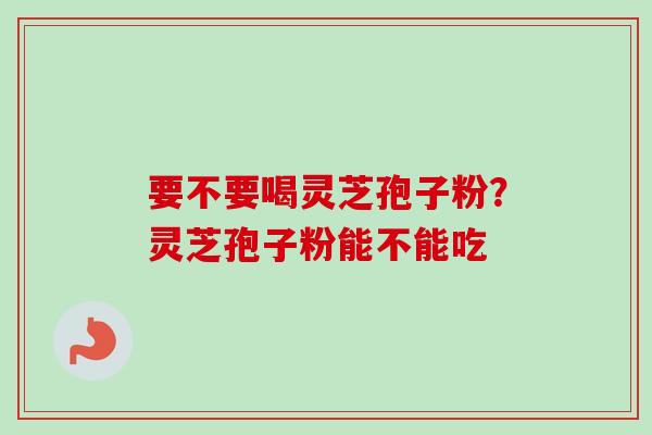 要不要喝灵芝孢子粉？灵芝孢子粉能不能吃