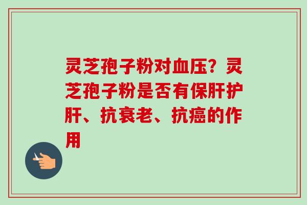 灵芝孢子粉对血压？灵芝孢子粉是否有保肝护肝、抗衰老、抗癌的作用