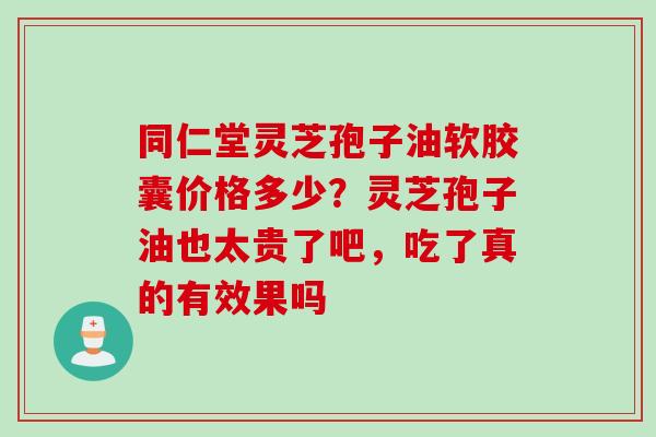 同仁堂灵芝孢子油软胶囊价格多少？灵芝孢子油也太贵了吧，吃了真的有效果吗