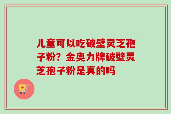 儿童可以吃破壁灵芝孢子粉？金奥力牌破壁灵芝孢子粉是真的吗