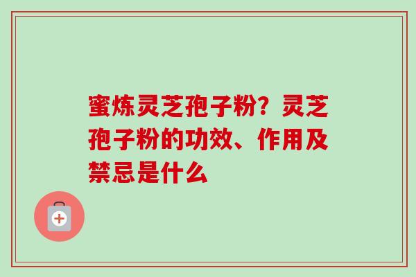 蜜炼灵芝孢子粉？灵芝孢子粉的功效、作用及禁忌是什么
