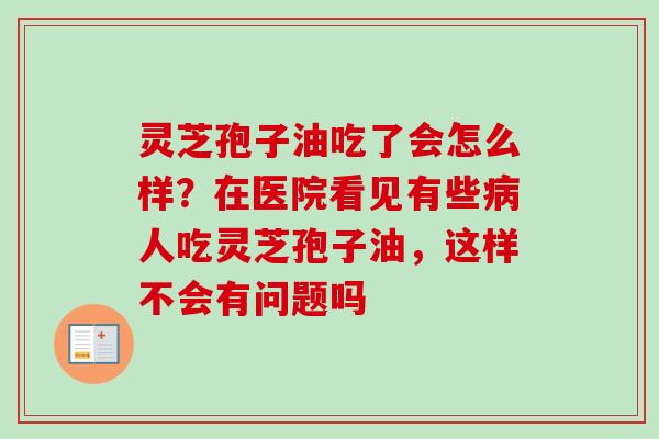灵芝孢子油吃了会怎么样？在医院看见有些病人吃灵芝孢子油，这样不会有问题吗