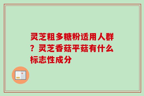 灵芝粗多糖粉适用人群？灵芝香菇平菇有什么标志性成分
