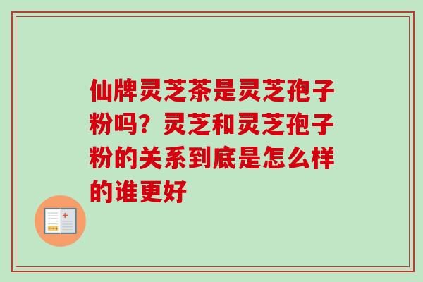 仙牌灵芝茶是灵芝孢子粉吗？灵芝和灵芝孢子粉的关系到底是怎么样的谁更好