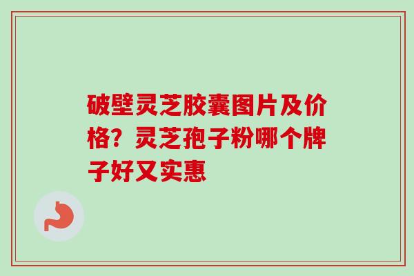 破壁灵芝胶囊图片及价格？灵芝孢子粉哪个牌子好又实惠