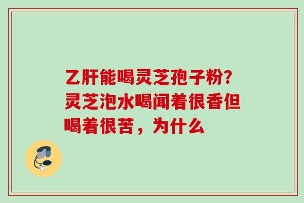 能喝灵芝孢子粉?灵芝泡水喝闻着很香但喝着很苦,为什么 能喝灵芝孢子粉?灵芝泡水喝闻着很香但喝着很苦,为什么