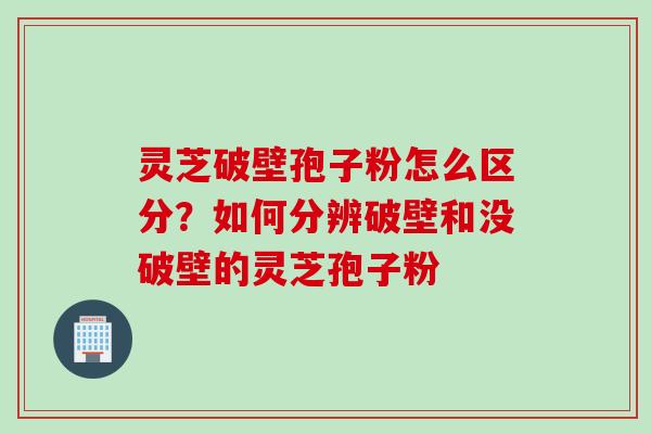 灵芝破壁孢子粉怎么区分？如何分辨破壁和没破壁的灵芝孢子粉