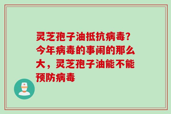 灵芝孢子油抵抗病毒？今年病毒的事闹的那么大，灵芝孢子油能不能预防病毒