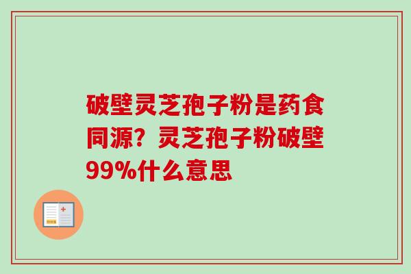 破壁灵芝孢子粉是药食同源？灵芝孢子粉破壁99%什么意思