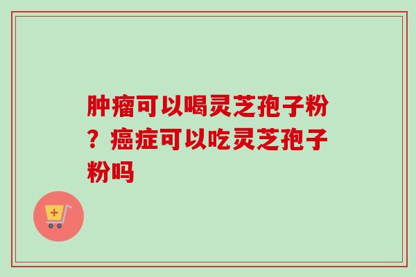肿瘤可以喝灵芝孢子粉？癌症可以吃灵芝孢子粉吗