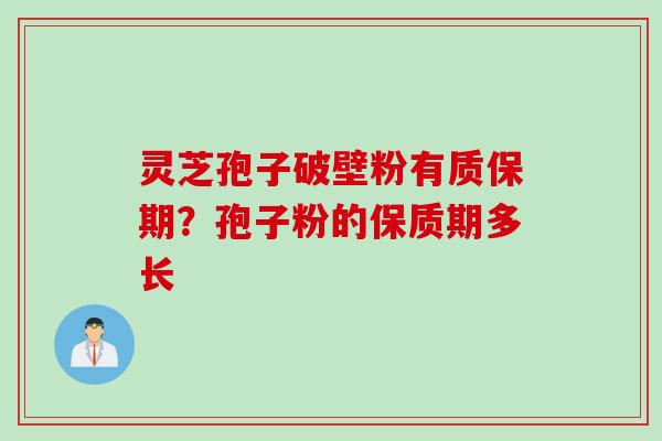 灵芝孢子破壁粉有质保期?孢子粉的保质期多长 灵芝孢子破壁粉有质保期?孢子粉的保质期多长