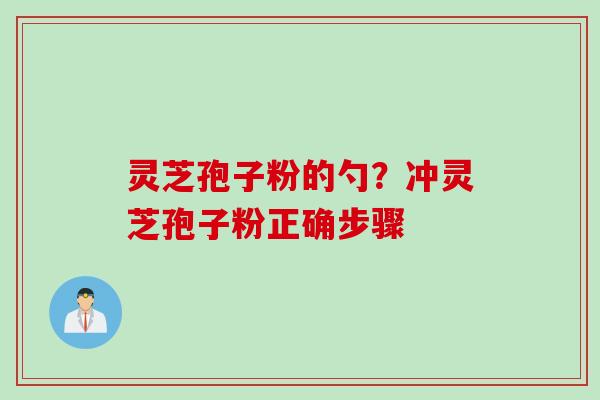 灵芝孢子粉的勺？冲灵芝孢子粉正确步骤