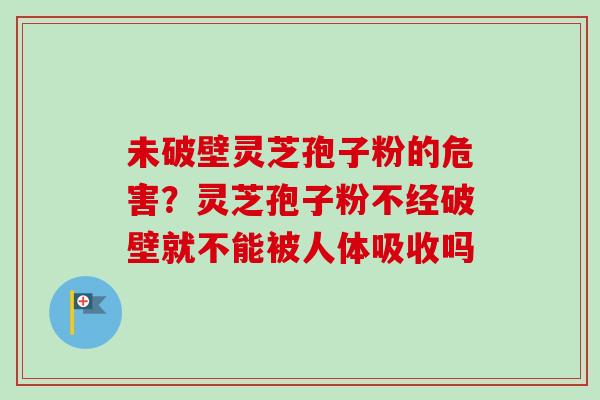 未破壁灵芝孢子粉的危害?灵芝孢子粉不经破壁就不能被人体吸收吗 未破壁灵芝孢子粉的危害?灵芝孢子粉不经破壁就不能被人体吸收吗