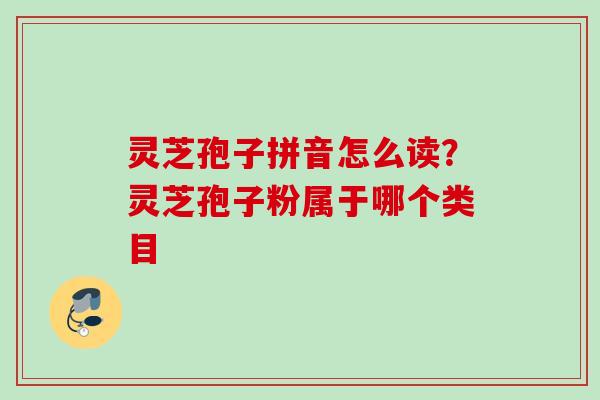 灵芝孢子拼音怎么读？灵芝孢子粉属于哪个类目