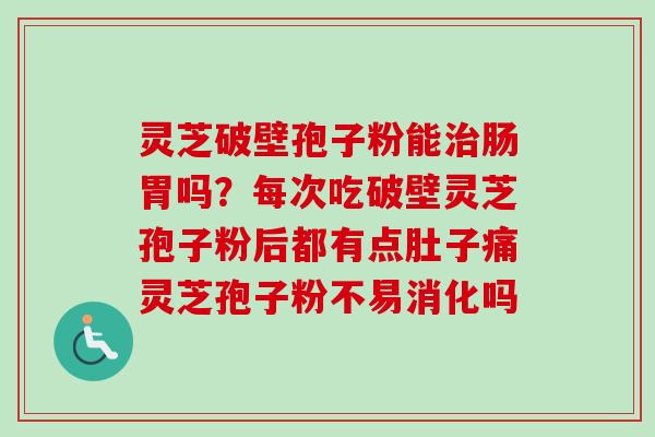 灵芝破壁孢子粉能治肠胃吗？每次吃破壁灵芝孢子粉后都有点肚子痛灵芝孢子粉不易消化吗