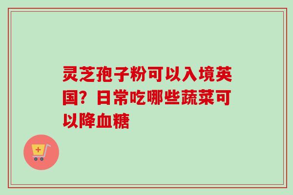 灵芝孢子粉可以入境英国？日常吃哪些蔬菜可以降血糖