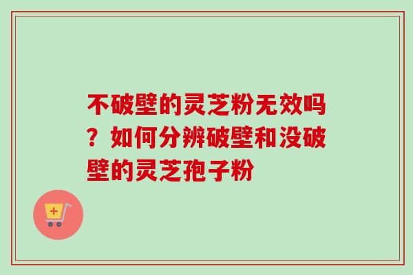 不破壁的灵芝粉无效吗？如何分辨破壁和没破壁的灵芝孢子粉