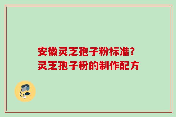安徽灵芝孢子粉标准?灵芝孢子粉的制作配方 安徽灵芝孢子粉标准?灵芝孢子粉的制作配方