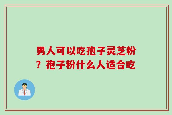 男人可以吃孢子灵芝粉?孢子粉什么人适合吃 男人可以吃孢子灵芝粉?孢子粉什么人适合吃