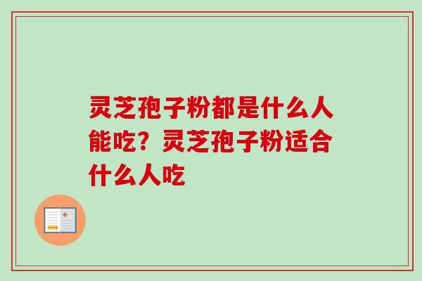 灵芝孢子粉都是什么人能吃？灵芝孢子粉适合什么人吃