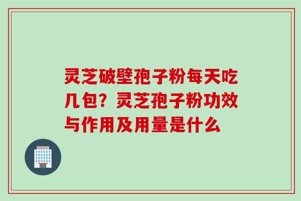 灵芝破壁孢子粉每天吃几包?灵芝孢子粉功效与作用及用量是什么 灵芝破壁孢子粉每天吃几包?灵芝孢子粉功效与作用及用量是什么