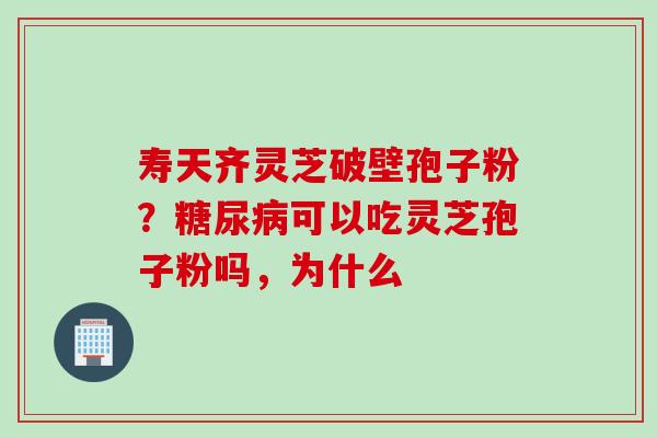 寿天齐灵芝破壁孢子粉？糖尿病可以吃灵芝孢子粉吗，为什么