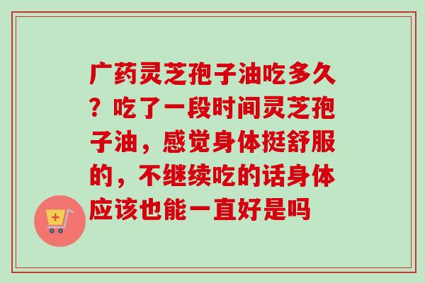广药灵芝孢子油吃多久？吃了一段时间灵芝孢子油，感觉身体挺舒服的，不继续吃的话身体应该也能一直好是吗
