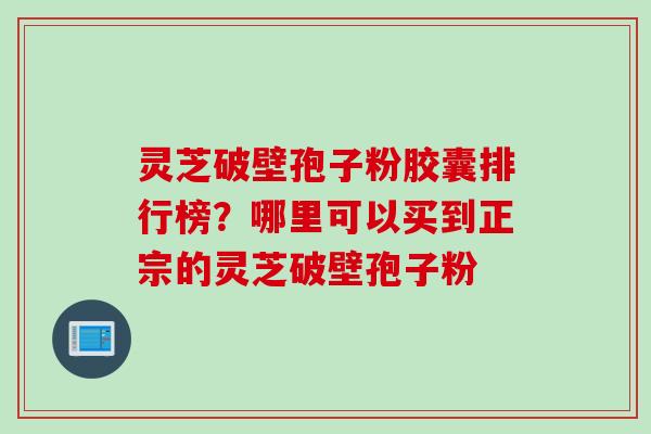 灵芝破壁孢子粉胶囊排行榜？哪里可以买到正宗的灵芝破壁孢子粉