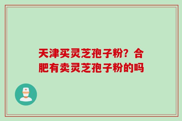 天津买灵芝孢子粉？合肥有卖灵芝孢子粉的吗
