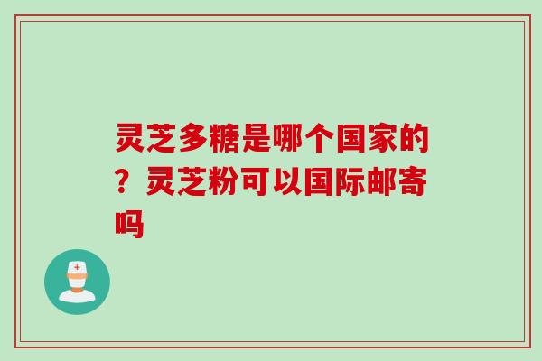 灵芝多糖是哪个国家的？灵芝粉可以国际邮寄吗