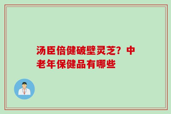 汤臣倍健破壁灵芝？中老年保健品有哪些