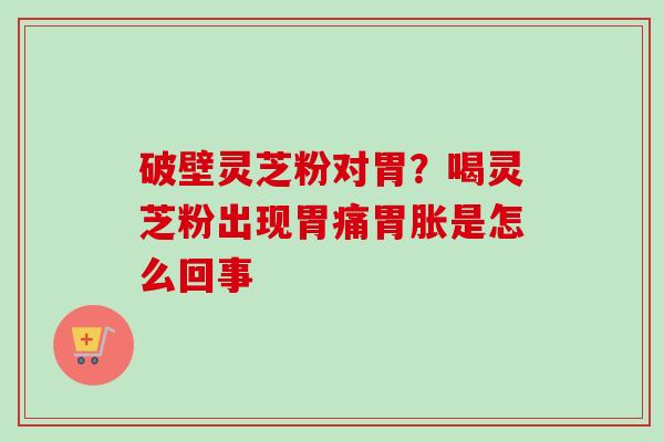 破壁灵芝粉对胃?喝灵芝粉出现胃痛胃胀是怎么回事 破壁灵芝粉对胃?喝灵芝粉出现胃痛胃胀是怎么回事