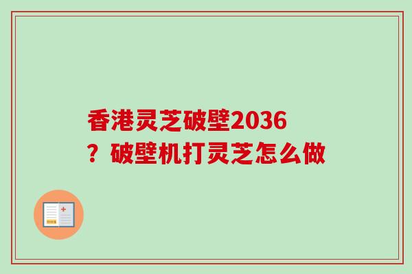 香港灵芝破壁2036？破壁机打灵芝怎么做