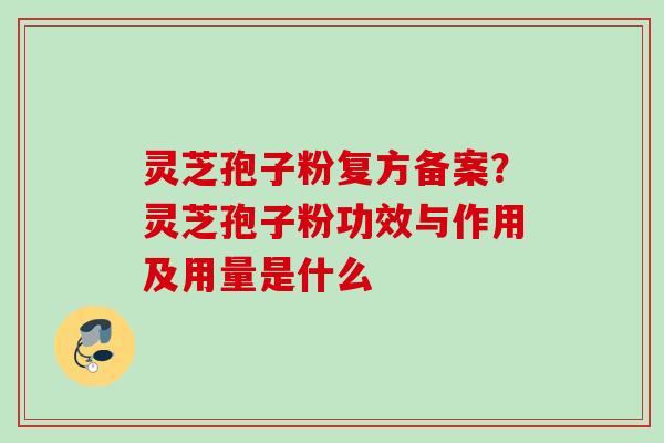 灵芝孢子粉复方备案？灵芝孢子粉功效与作用及用量是什么
