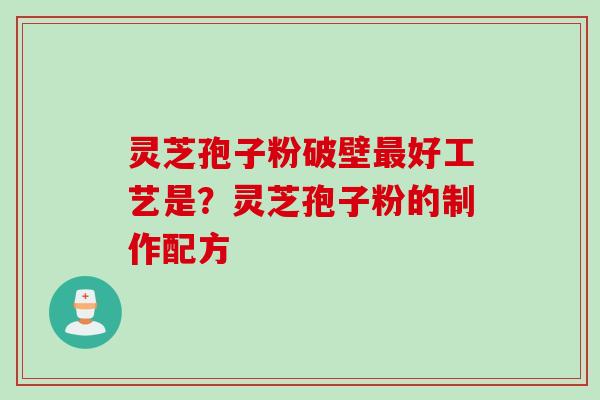 灵芝孢子粉破壁好工艺是?灵芝孢子粉的制作配方 灵芝孢子粉破壁好工艺是?灵芝孢子粉的制作配方
